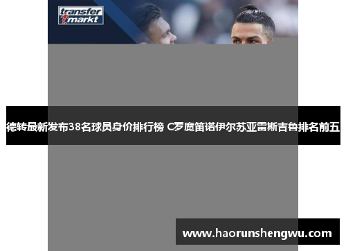 德转最新发布38名球员身价排行榜 C罗魔笛诺伊尔苏亚雷斯吉鲁排名前五