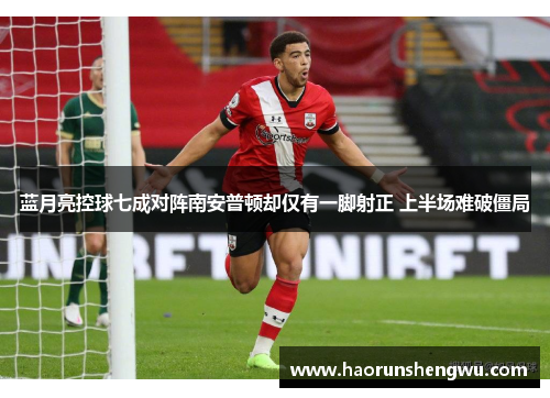 蓝月亮控球七成对阵南安普顿却仅有一脚射正 上半场难破僵局 蓝月亮控球七成对阵南安普顿却仅有一脚射正 上半场难破僵局