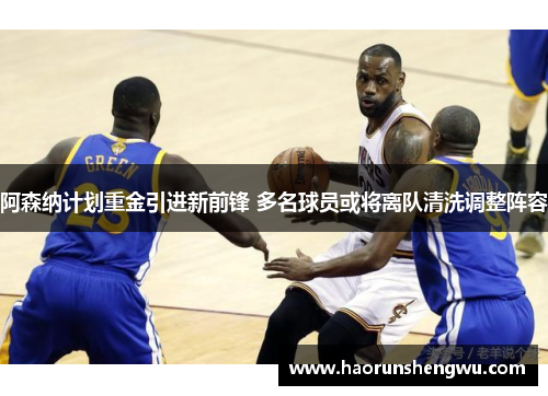 阿森纳计划重金引进新前锋 多名球员或将离队清洗调整阵容