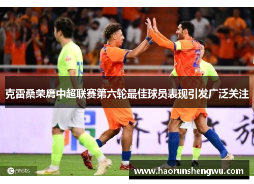 克雷桑荣膺中超联赛第六轮最佳球员表现引发广泛关注