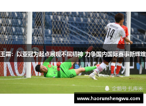 王霜：以亚冠为起点展现不屈精神 力争国内国际赛事新辉煌