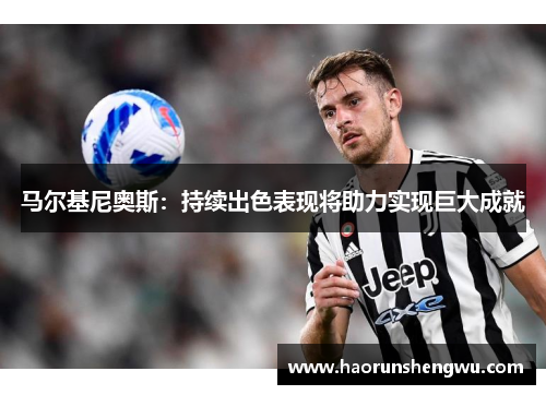 马尔基尼奥斯：持续出色表现将助力实现巨大成就