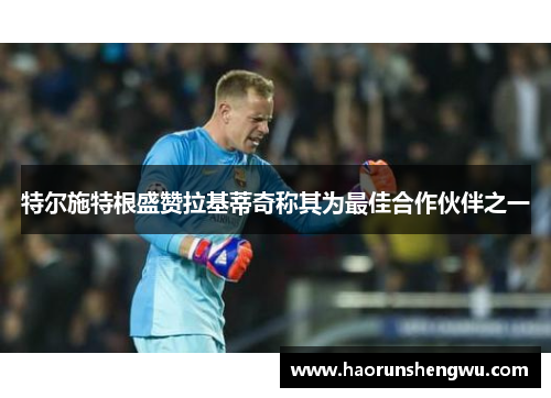 特尔施特根盛赞拉基蒂奇称其为最佳合作伙伴之一