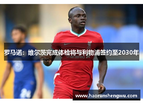 罗马诺：维尔茨完成体检将与利物浦签约至2030年