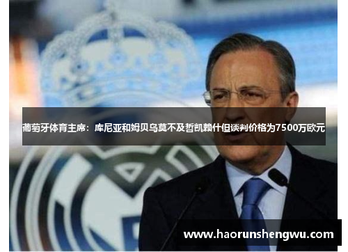 葡萄牙体育主席：库尼亚和姆贝乌莫不及哲凯赖什但谈判价格为7500万欧元