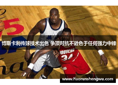 博斯卡利传球技术出色 争顶对抗不逊色于任何强力中锋