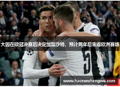 大因在欧冠决赛后决定加盟沙特，预计两年后重返欧洲赛场